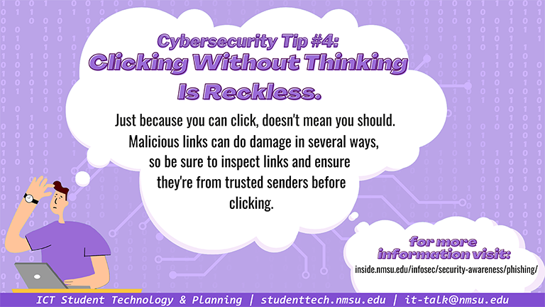 Clicking without thinking is reckless. Malicious links can do damage in several ways, so ensure they are from trusted senders before clicking.
