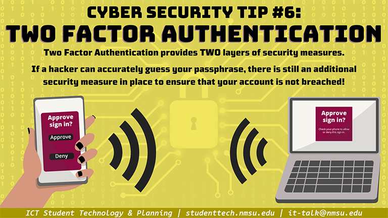 Use Two Factor Authentication. Two factor authentication provides two layers of security measures. If a hacker can accurately guess your passphrase, there is still an additional security measure in place to ensure your account is not breached!