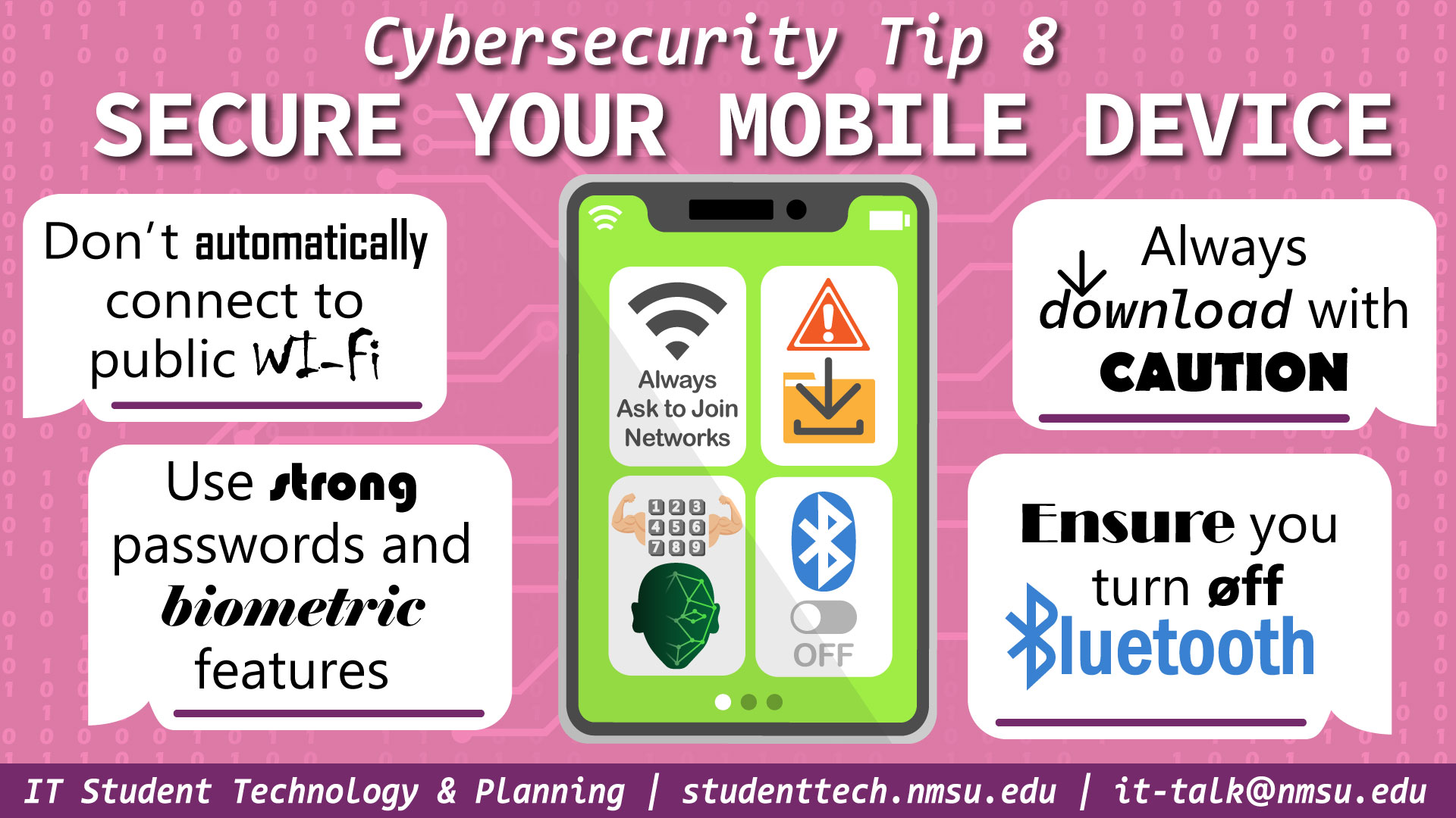 Secure your mobile device. Do not automatically connect to public wi-fi. Use strong passwords and biometric features. Always download with caution. Ensure you turn off bluetooth.