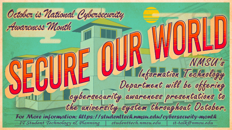 October is National Cybersecurity Awareness Month! NMSU's Information Technology department will be offering cybersecurity presentations to the university system throughout October. For more info, visit studenttech.nmsu.edu/cybersecurity-month.