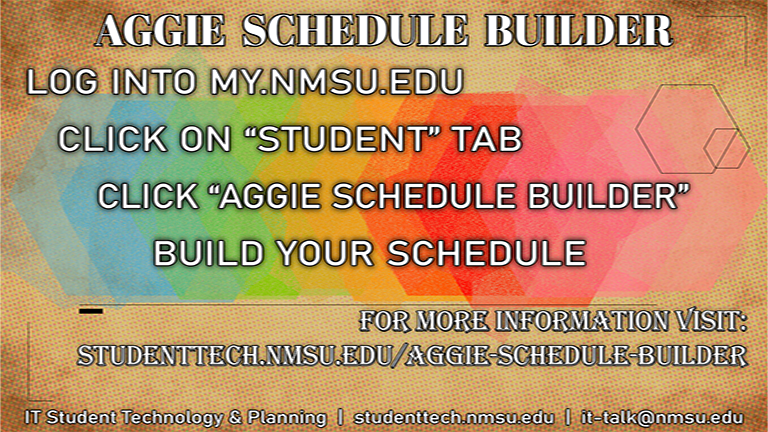 Aggie Schedule Builder: Log into my.nmsu.edu. Click on the "Student" tab. Click "Aggie Schedule Builder." Build your schedule. Fore more info, visit studenttech.nmsu.edu/aggie-schedule-builder.