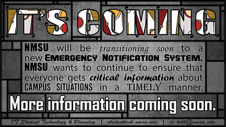 NMSU Will be transitioning to a new emergency notification system. NMSU wants to continue to ensure everyone gets critical information about campus situations in a timely manner. More info coming soon.
