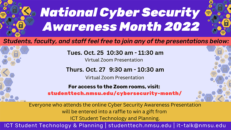 Everyone who attends the online Cybersecurity Awareness Presentations will be entered into a raffle to win a gift. For access to Zoom Rooms, visit studenttech.nmsu.edu/cybersecurity-month