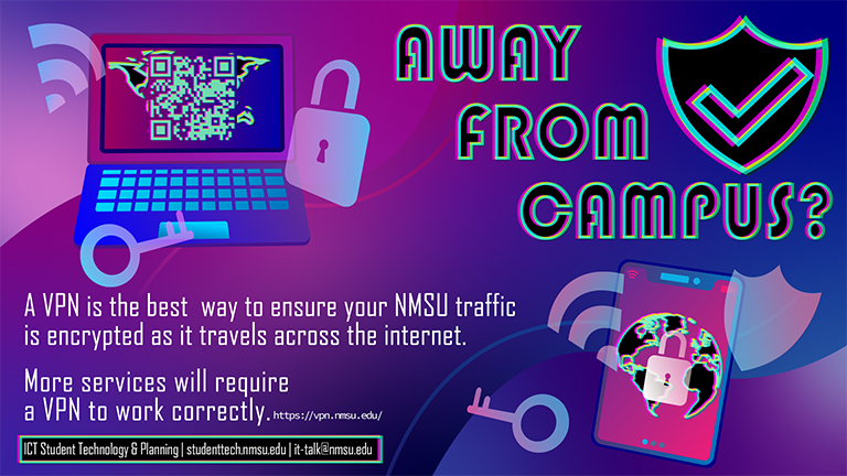 Away from campus?  A VPN is the best way to ensure your NMSU traffic is encrypted as it travels across the internet. Visit vpn.nmsu.edu to download NMSU's VPN.