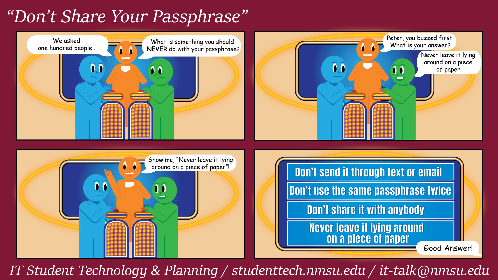 Do not share your passphrase with anybody. Do not send your passphrase through text or email. Do not use the same passphrase twice. Do not leave your passphrase lying around on a piece of paper.