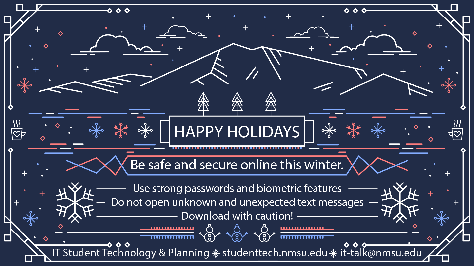 Happy Holidays! Be safe and secure online this winter. Use strong passwords and biometric features. Do not open unknown and unexpected texts. Download with caution!