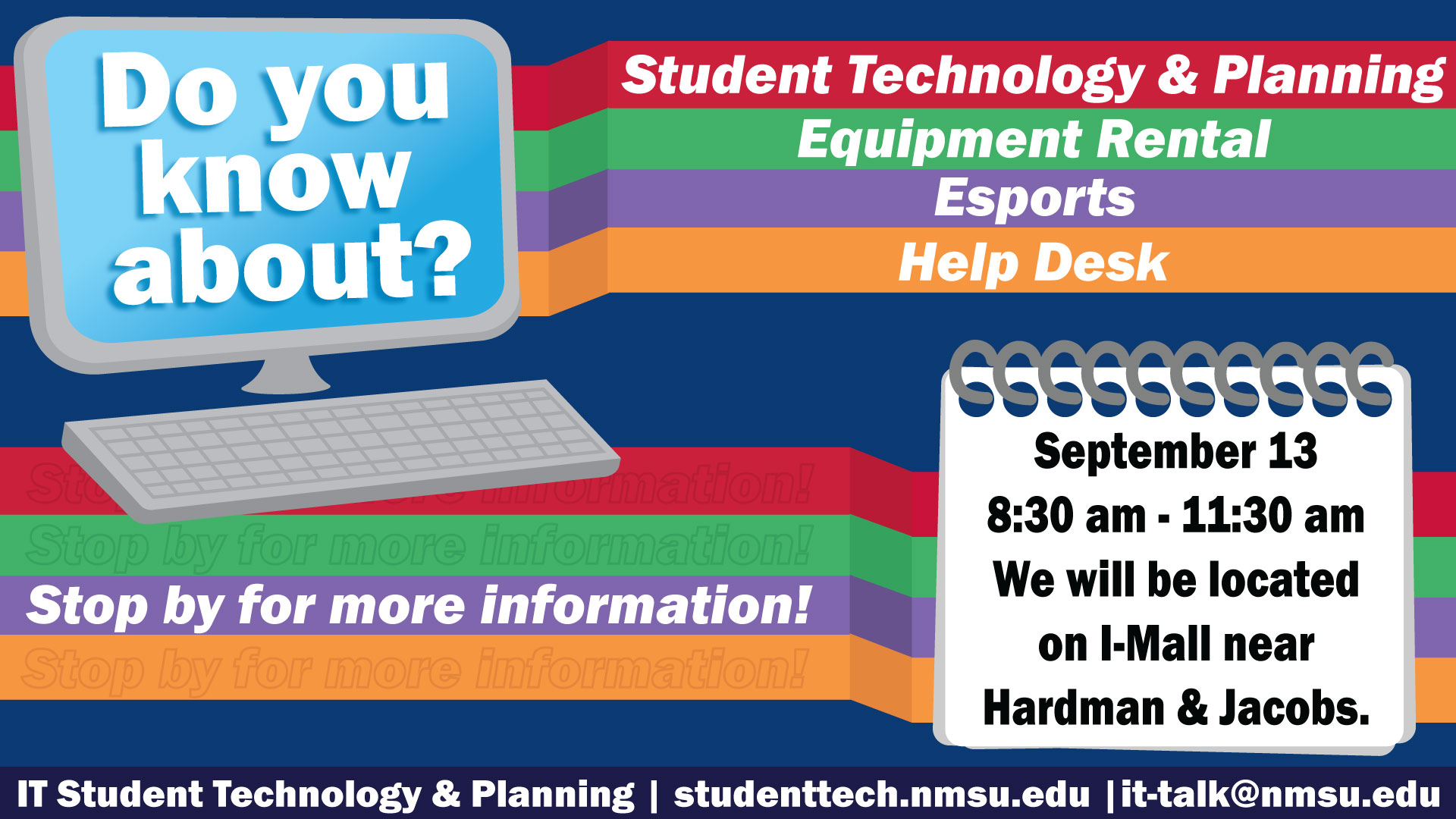 Do you know about Student Technology & Planning, Equipment Rental, Esports, or the IT Help Desk? Stop by for more information! September 13, 8:30 - 11:30 am, located on the I-Mall near Hardman & Jacobs.