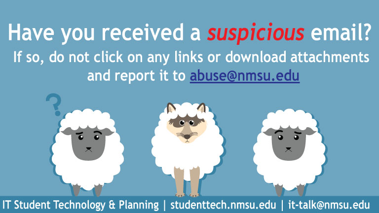 Have you received a suspicious email? If so, do not click any links or download attachments. Report it to abuse@nmsu.edu.