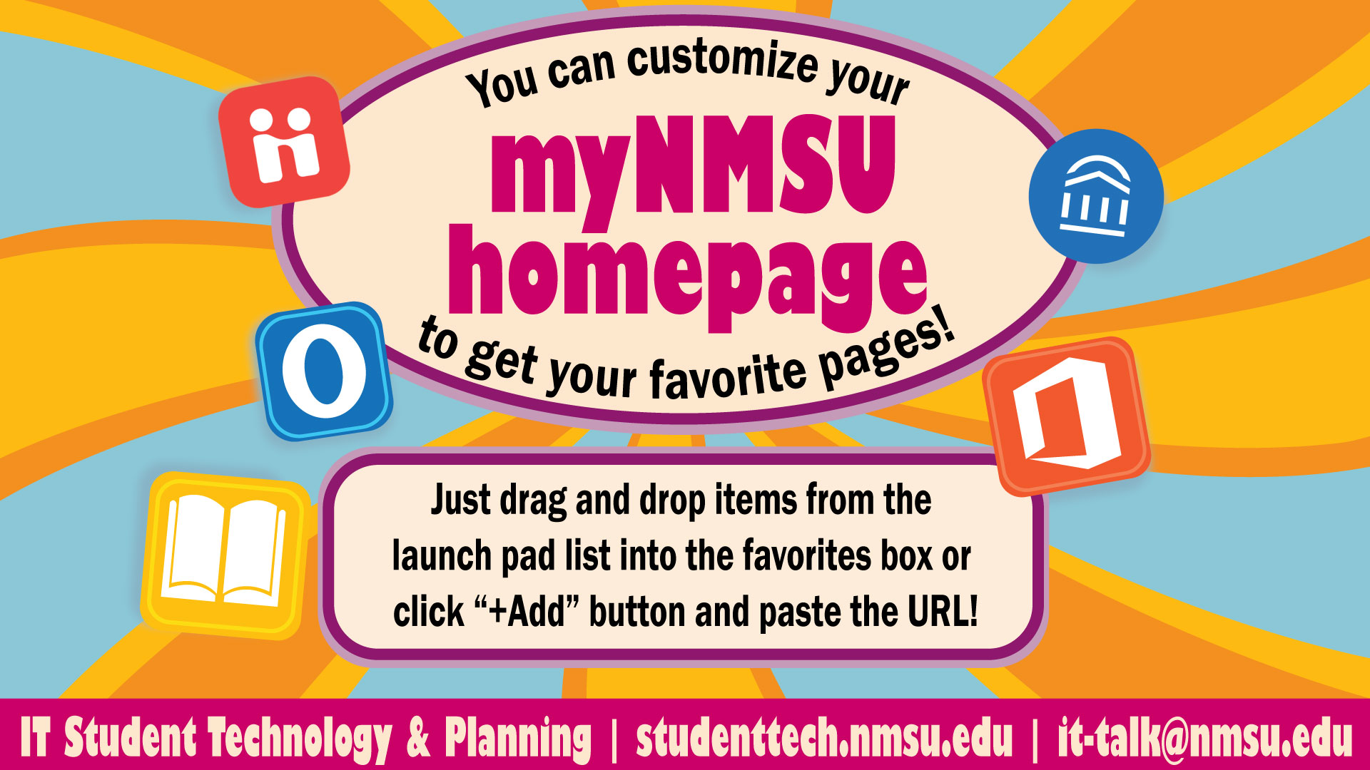 You can customize your myNMSU homepage. Just drag and drop items from the launchpad into the favorites box or click the +Add button and paste the url!