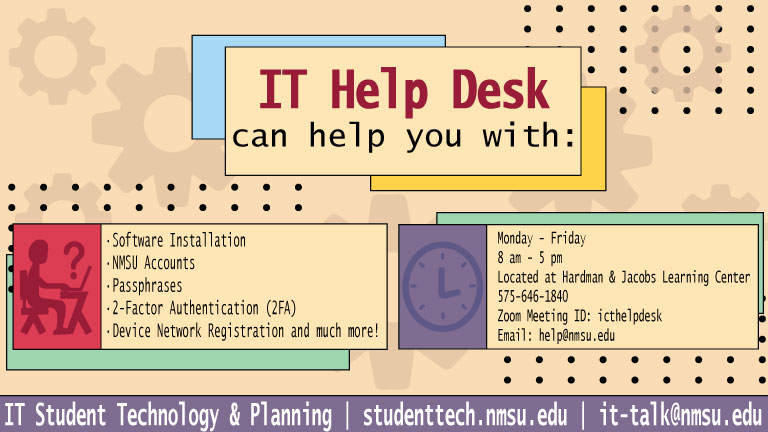 The IT Help Desk can help you with software installation, NMSU accounts, passphrases, 2FA, network registration, and much more! Visit help.nmsu.edu.