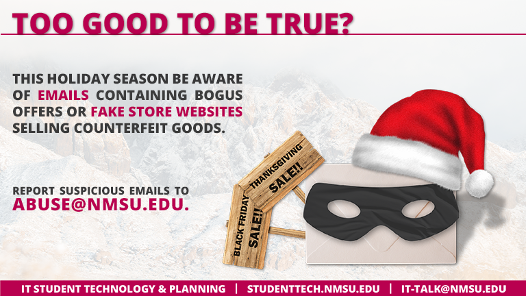 Too good to be true? This holiday season, be aware of emails containing bogus offers or fake store websites selling counterfeit goods. Report suspicious emails to abuse@nmsu.edu.
