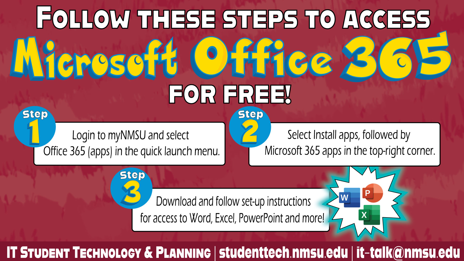 Follow these steps to access Microsoft Office 365 for free! Login to myNMSU and select Office 365 Apps in the quick launch menu. Select Install Apps, followed by Microsoft 365 apps in the top-right corner. Download and follow set-up instructions for access to Word, Excel, PowerPoint, and more!
