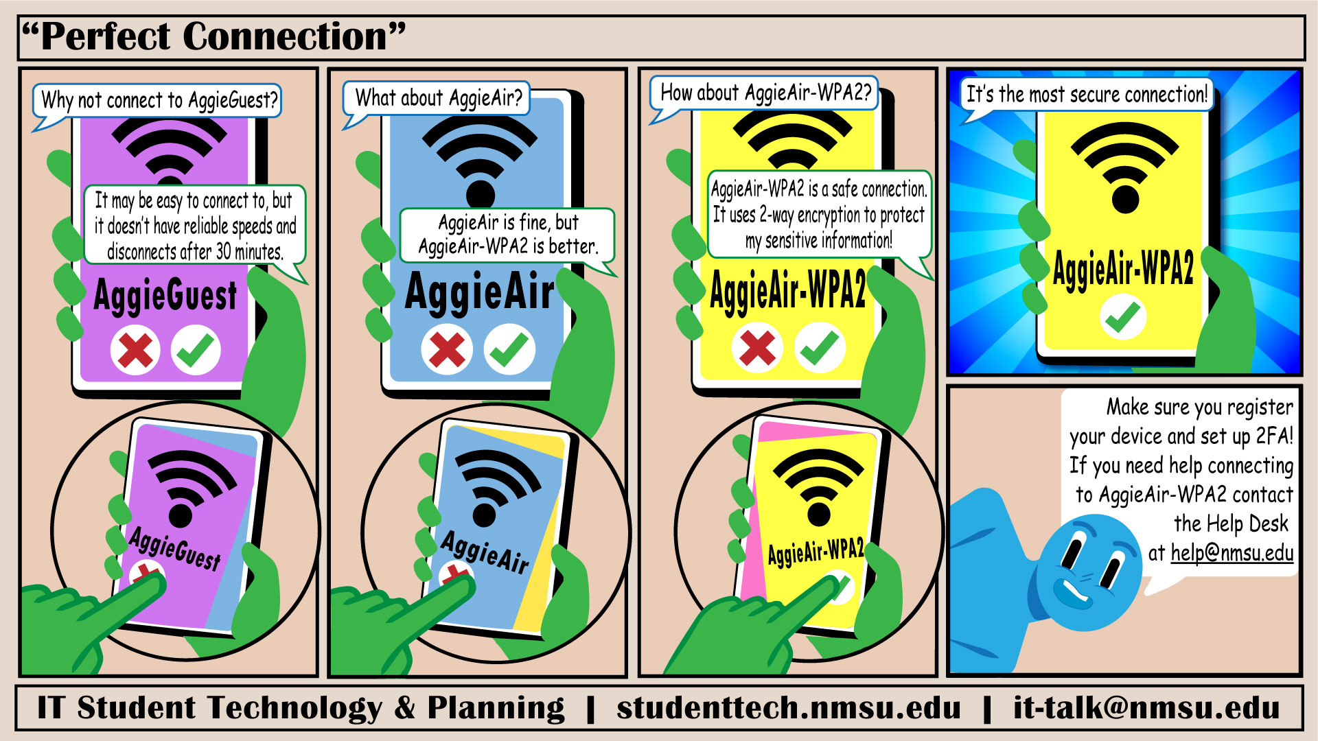 AggieAir-WPA2 is the most secure connection on campus! If you need help connecting, contact the Help Desk via help@nmsu.edu.