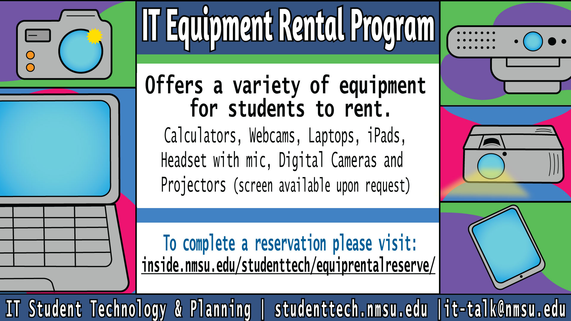 The IT Equipment Rental program offers a variety of equipment for students to rent. Calculators, webcams, laptops, iPads, headsets, cameras, and projectors.