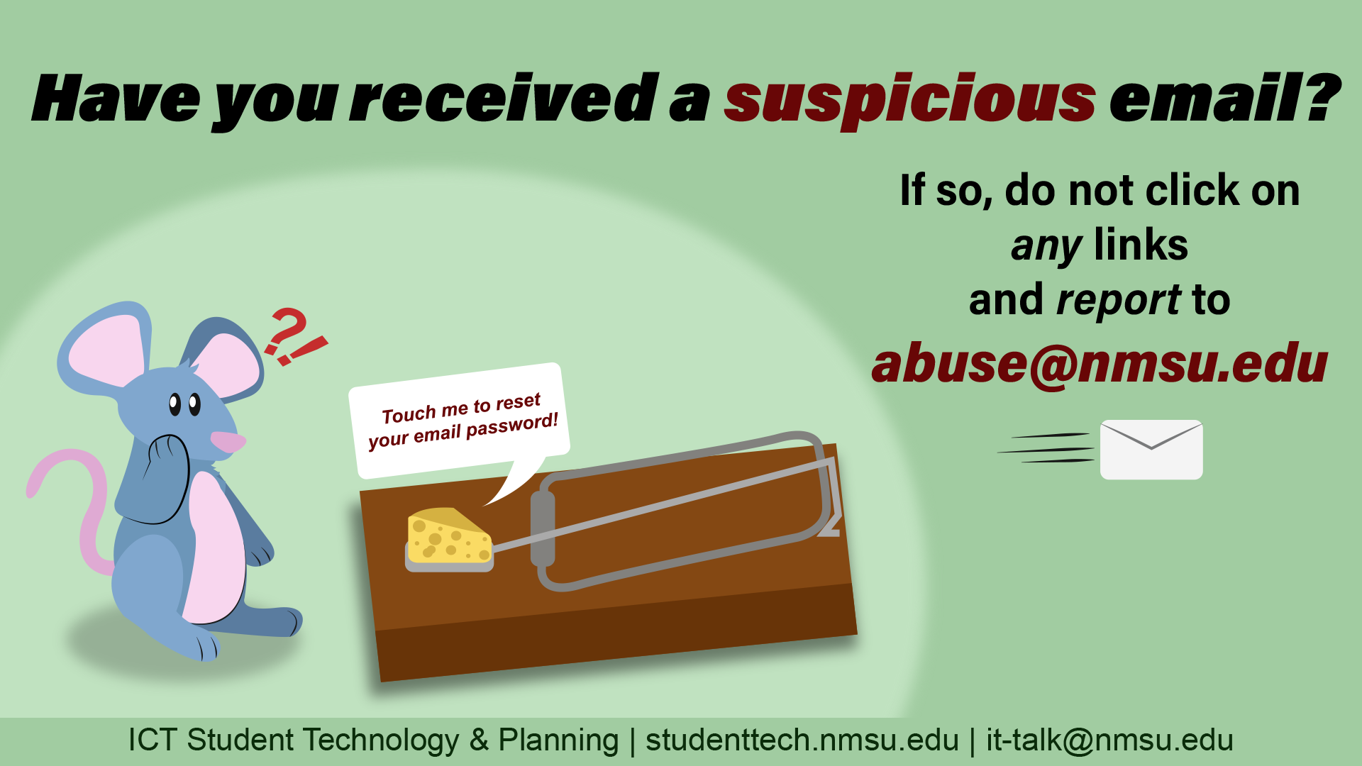 Have you received a suspicious email? If so, do not click any links, and report it to abuse@nmsu.edu.