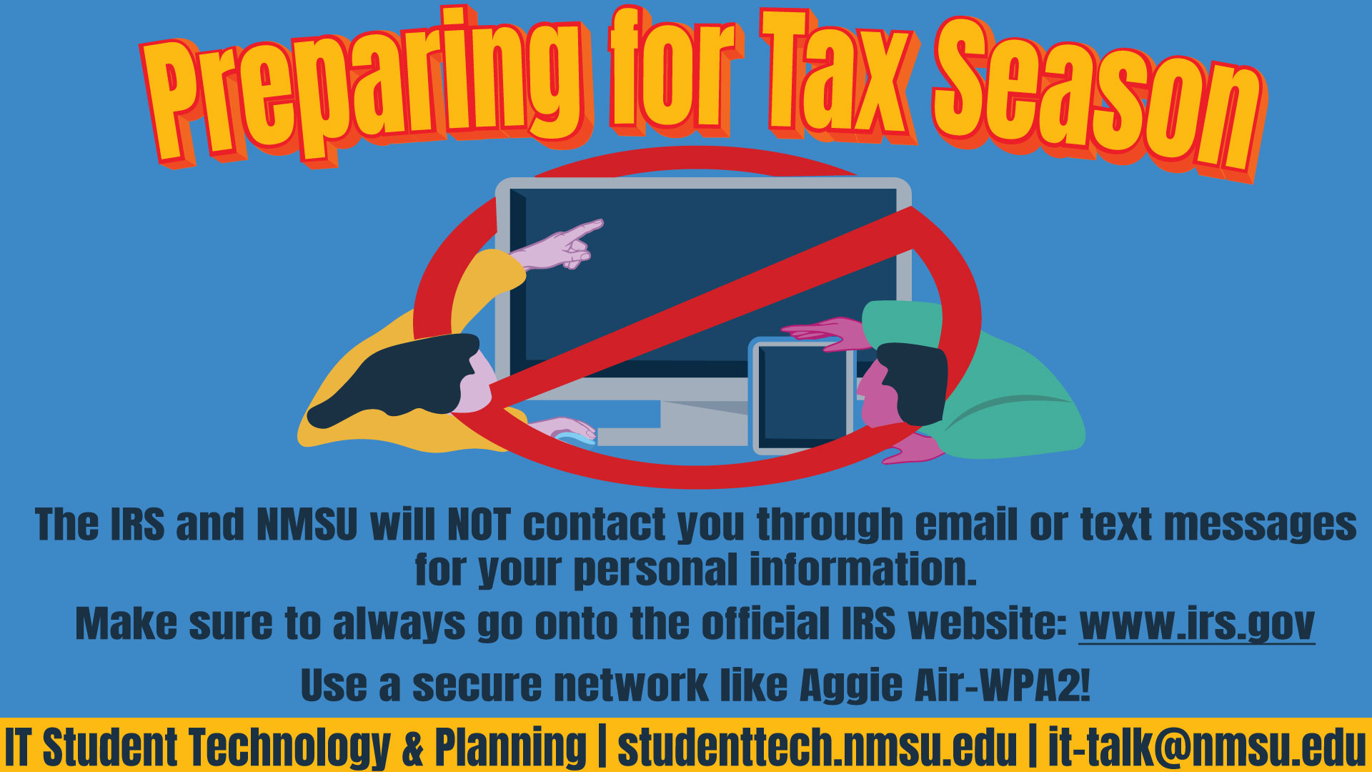 Preparing for tax season: The IRS and NMSU will NOT contact you through email or text messages for your personal information. Make sure to always use the official IRS website: www.irs.gov.  Use a secure network like AggieAir-WPA2!