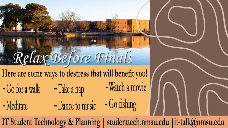 Relax before finals. Here are some ways to de-stress that will benefit you: Go for a walk. Take a nap. Watch a movie. Meditate. Dance to music. Go fishing.