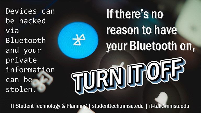 If there's no reason to have your Bluetooth on, turn it off! Devices can be hacked via Bluetooth and your private information can be stolen.