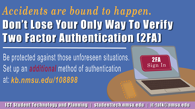 Accidents are bound to happen. Don't lose your only way to verify Two Factor Authentication (2FA). Be protected against unforeseen situations. Set up an additional method of authentication at: kb.nmsu.edu/108898.