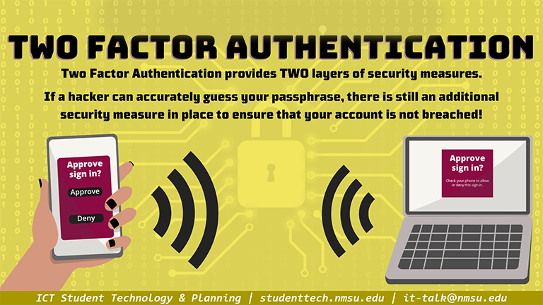 Two Factor Authentication provides two layers of security measures. If a hacker can accurately guess your passphrase, there is still an additional security measure in place to ensure your account is not breached!
