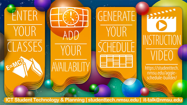 Aggie Schedule Builder: Enter your classes, add your availability, and generate your schedule! Instructional video at: studenttech.nmsu.edu/aggie-schedule-builder.