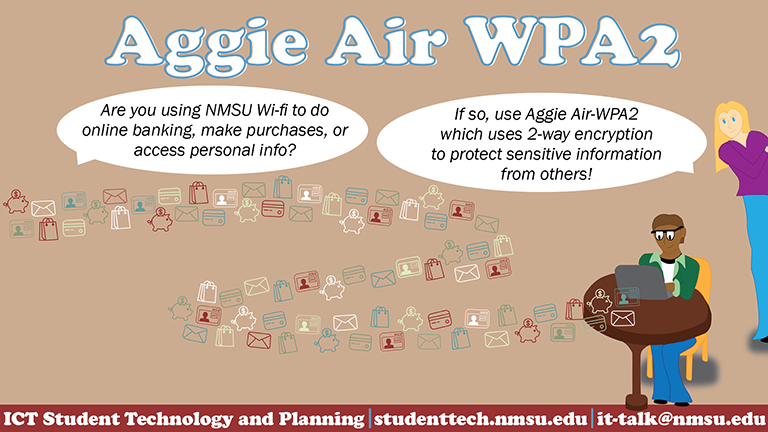Are you using NMSU wifi to do online banking, make purchases, or access personal info? If so, use AggieAir-WPA2 which uses 2-way encryption to protect sensitive information from others!