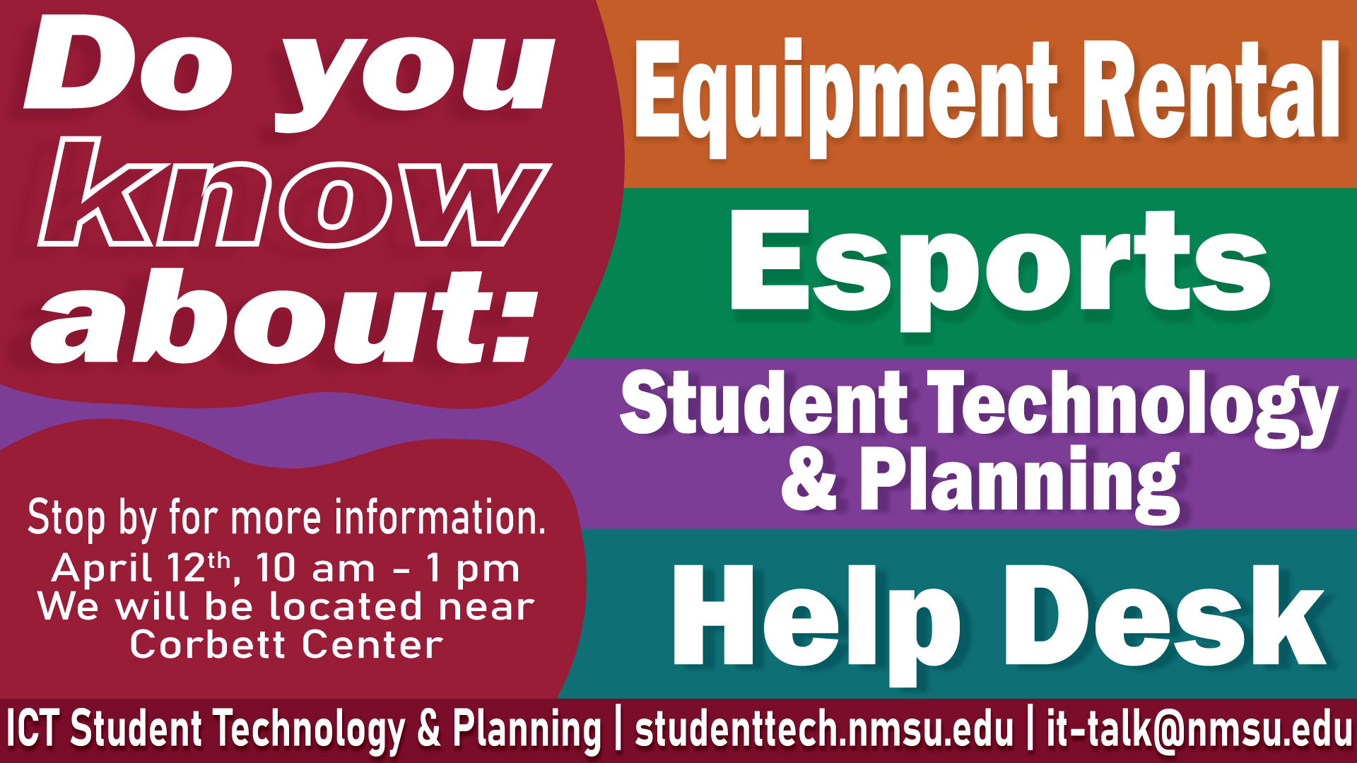 Do you know about: Equipment Rental, Esports, Student Technology and Planning, or the ICT Help Desk? Stop by for more information. April 12th, 10 am - 1 pm. We will be located near Corbett Center.