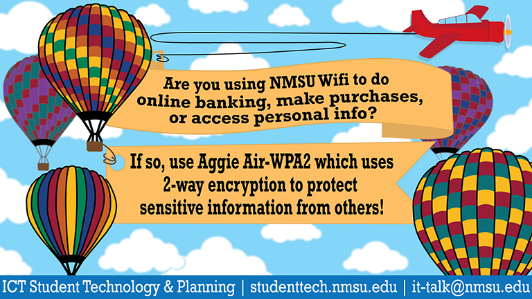 Are you using NMSU Wifi to do online banking, make purchases, or access personal info? If so, use AggieAir-WPA2 which uses 2-way encryption to protect sensitive information from others!