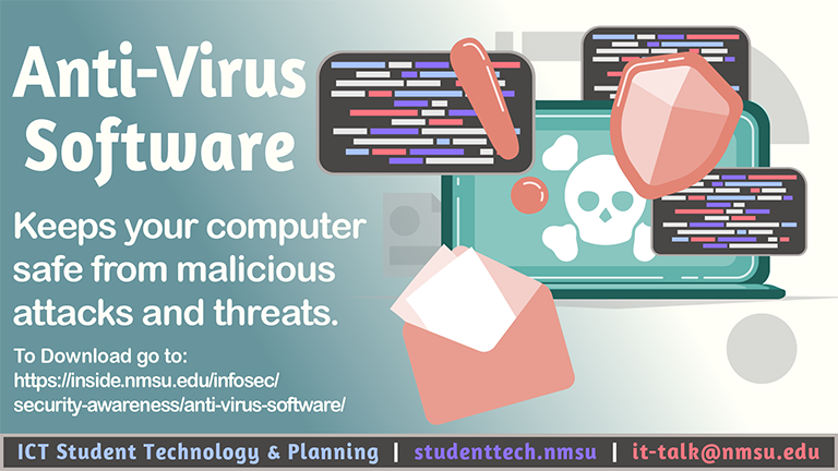 Anti-Virus software keeps your computer safe from malicious attacks and threats. To download, visit inside.nmsu.edu/infosec/security-awareness/anti-virus-software.
