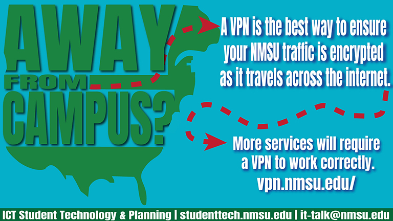 Away from campus? A VPN is the best way to ensure your NMSU traffic is encrypted as it travels across the internet. More services will require VPN to work correctly. Vpn.nmsu.edu.