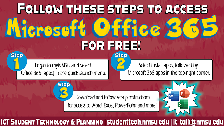 To access office 365 for free: Login to myNMSU and select Office365 (apps) in the launch menu. Select Install Apps, followed by Microsoft 365 apps in the top-right corner. Download and follow setup instructions for Word, Excel, PowerPoint, and more!